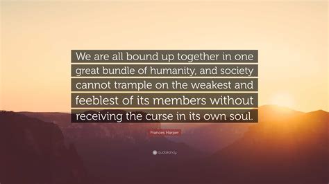 Frances Harper Quote: “We are all bound up together in one great bundle of humanity, and society ...