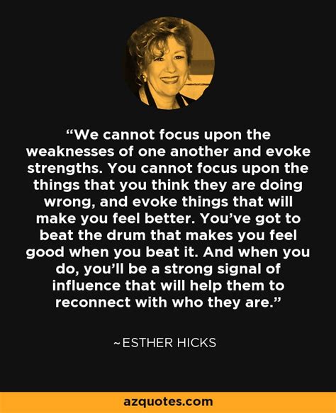 Esther Hicks quote: We cannot focus upon the weaknesses of one another and...