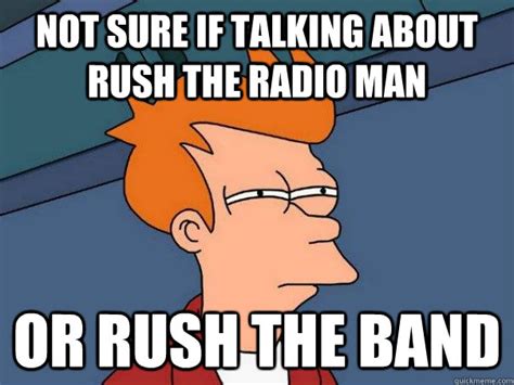 Not sure if talking about Rush the radio man Or rush the band - Futurama Fry - quickmeme