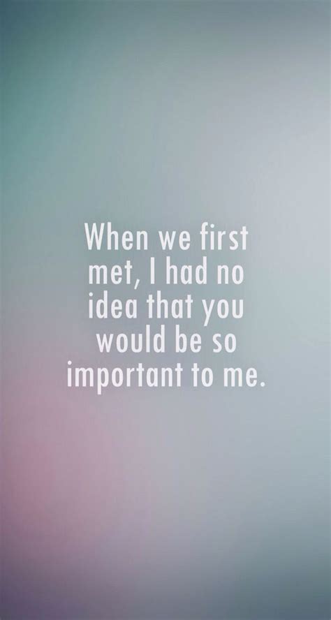 When we first met I had no idea how important you would be to me | Meeting you quotes, Be ...