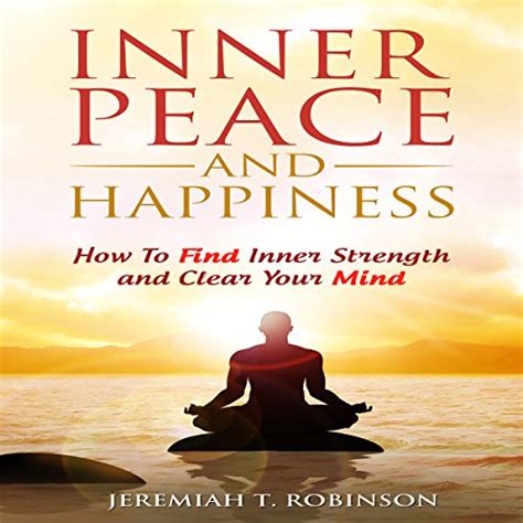 Inner Peace and Happiness: How to Find Inner Strength and Clear Your Mind : Jeremiah T. Robinson ...