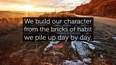 Zig Ziglar Quote: “We build our character from the bricks of habit we pile up day by day.”