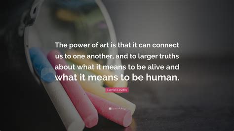 Daniel Levitin Quote: “The power of art is that it can connect us to one another, and to larger ...