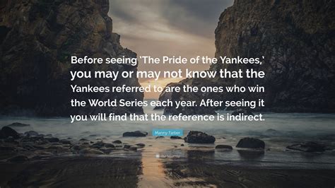 Manny Farber Quote: “Before seeing ‘The Pride of the Yankees,’ you may or may not know that the ...