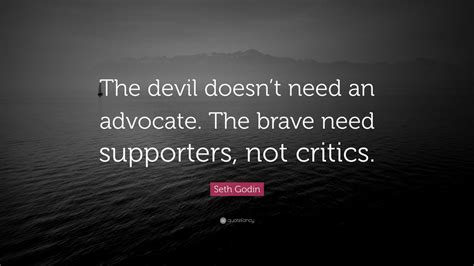 Seth Godin Quote: “The devil doesn’t need an advocate. The brave need supporters, not critics ...