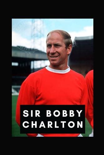 Sir Bobby Charlton: Biography , Life and Death of the Greatest English football player and ...