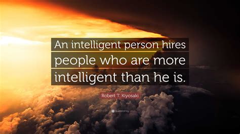 Robert T. Kiyosaki Quote: “An intelligent person hires people who are more intelligent than he is.”