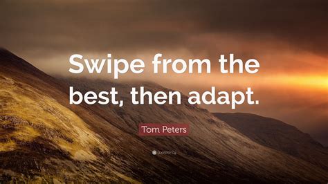 Tom Peters Quote: “Swipe from the best, then adapt.”