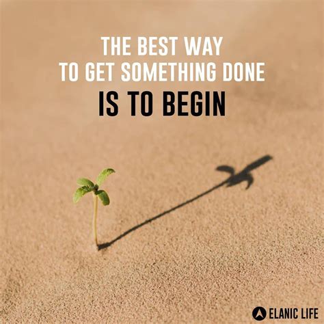 To get done things, You must BEGIN. A good BEGINNING is half done ...