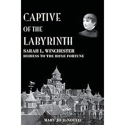 Captive of the Labyrinth: Sarah L. Winchester, Heiress to the Rifle Fortune by Mary Jo Ignoffo ...