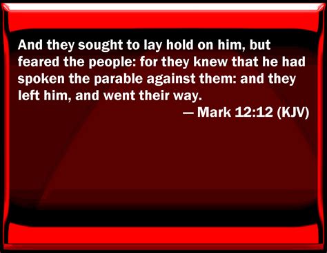 Mark 12:12 And they sought to lay hold on him, but feared the people: for they knew that he had ...