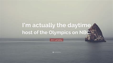 Jim Lampley Quote: “I’m actually the daytime host of the Olympics on NBC.”