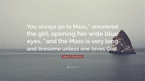 Gilbert K. Chesterton Quote: “You always go to Mass,” answered the girl, opening her wide blue ...