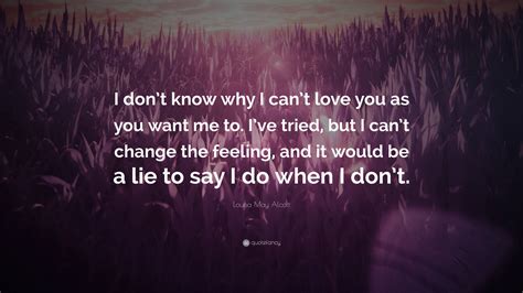 Louisa May Alcott Quote: “I don’t know why I can’t love you as you want ...