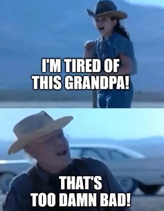 I'M TIRED OF THIS GRANDPA! THAT'S TOO DAMN BAD! - iFunny