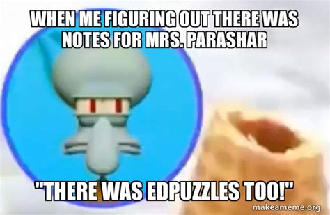 When me figuring out there was notes for Mrs. Parashar "There was edpuzzles too!" - What the ...