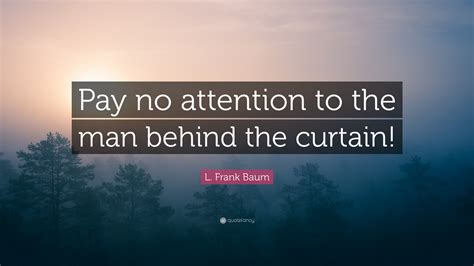 L. Frank Baum Quote: “Pay no attention to the man behind the curtain!”