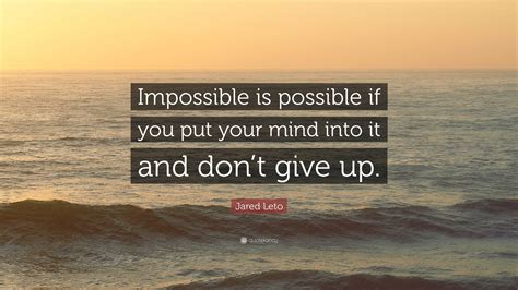 Jared Leto Quote: “Impossible is possible if you put your mind into it and don’t give up.”