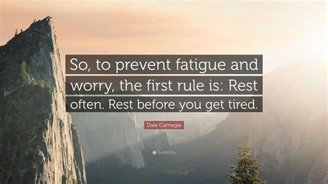 Dale Carnegie Quote: “So, to prevent fatigue and worry, the first rule ...