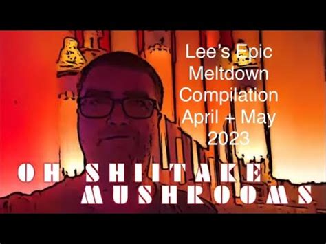 Oh Shiitake Mushrooms Lee’s Epic Meltdown Compilation April + May 2023 - YouTube