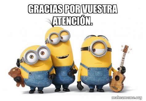 GRACIAS POR VUESTRA ATENCIÓN. - Minions Meme Generator