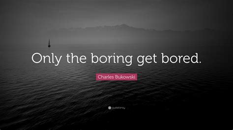 Charles Bukowski Quote: “Only the boring get bored.”