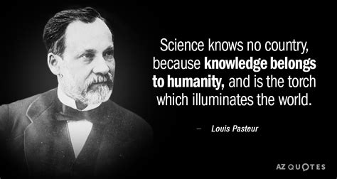 Louis Pasteur quote: Science knows no country, because knowledge belongs to humanity, and...