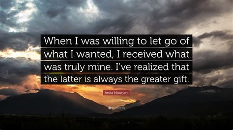 Anita Moorjani Quote: “When I was willing to let go of what I wanted, I received what was truly ...