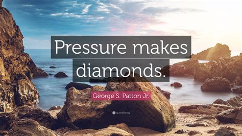 George S. Patton Jr. Quote: “Pressure makes diamonds.”