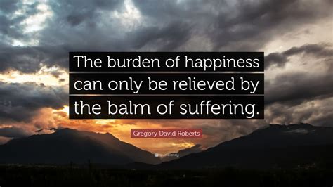 Gregory David Roberts Quote: “The burden of happiness can only be relieved by the balm of ...