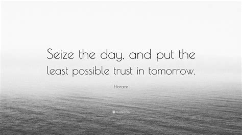 Horace Quote: “Seize the day, and put the least possible trust in tomorrow.”