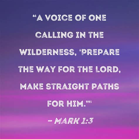 Mark 1:3 "A voice of one calling in the wilderness, 'Prepare the way for the Lord, make straight ...