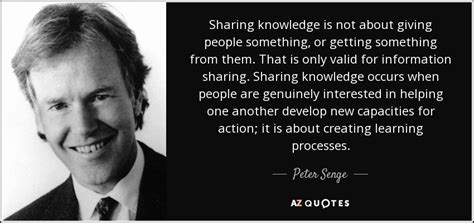 Peter Senge quote: Sharing knowledge is not about giving people something, or getting...