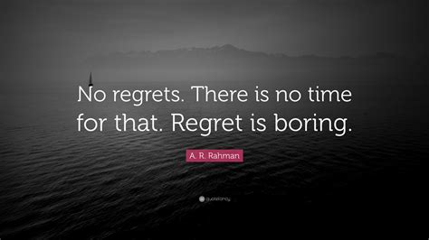 A. R. Rahman Quote “No regrets. There is no time for that