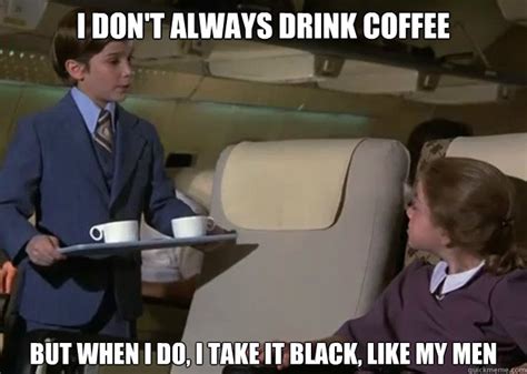 I don't always drink coffee But when I do, I take it black, like my men ...