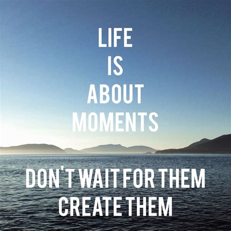 Inspirational quote. "Life is about the moments: don't wait for them, create them."