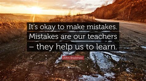 John Bradshaw Quote: “It’s okay to make mistakes. Mistakes are our teachers – they help us to ...