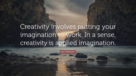 Ken Robinson Quote: “Creativity involves putting your imagination to work. In a sense ...