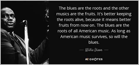 Willie Dixon quote: The blues are the roots and the other musics are...