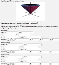 The region is the cone shown below. The angle at the vertex is , and the top is flat and at a ...