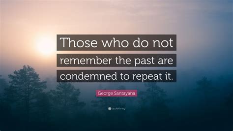 George Santayana Quote: “Those who do not remember the past are condemned to repeat it.” (12 ...