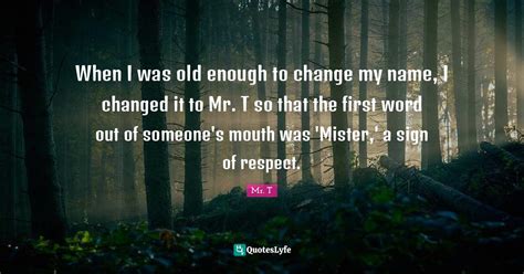 When I was old enough to change my name, I changed it to Mr. T so that... Quote by Mr. T ...