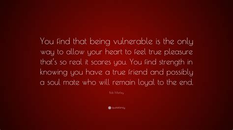 Bob Marley Quote: “You find that being vulnerable is the only way to allow your heart to feel ...