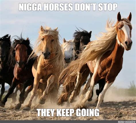 Meme: "NIGGA HORSES DON'T STOP THEY KEEP GOING" - All Templates - Meme-arsenal.com