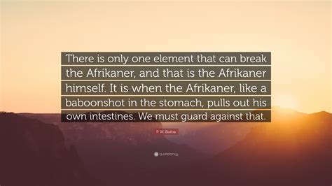 P. W. Botha Quote: “There is only one element that can break the Afrikaner, and that is the ...