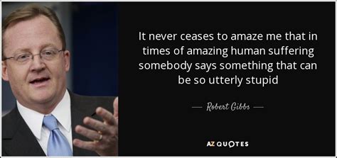 Robert Gibbs quote: It never ceases to amaze me that in times of...