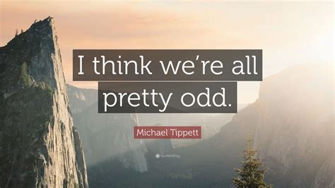 Michael Tippett Quote: “I think we’re all pretty odd.”