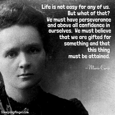 Life is not easy for any of us. But what of that? We must have perseverance and above all ...