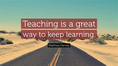 Matthea Harvey Quote: “Teaching is a great way to keep learning.”