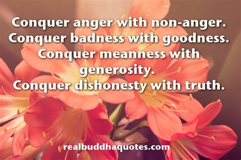 “Conquer anger with non-anger. Conquer badness with goodness. Conquer meanness with generosity ...